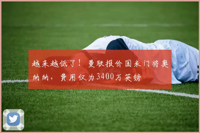 越来越低了！曼联报价国米门将奥纳纳，费用仅为3400万英镑