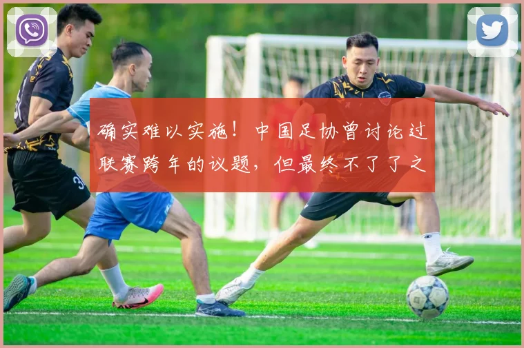 确实难以实施！中国足协曾讨论过联赛跨年的议题，但最终不了了之