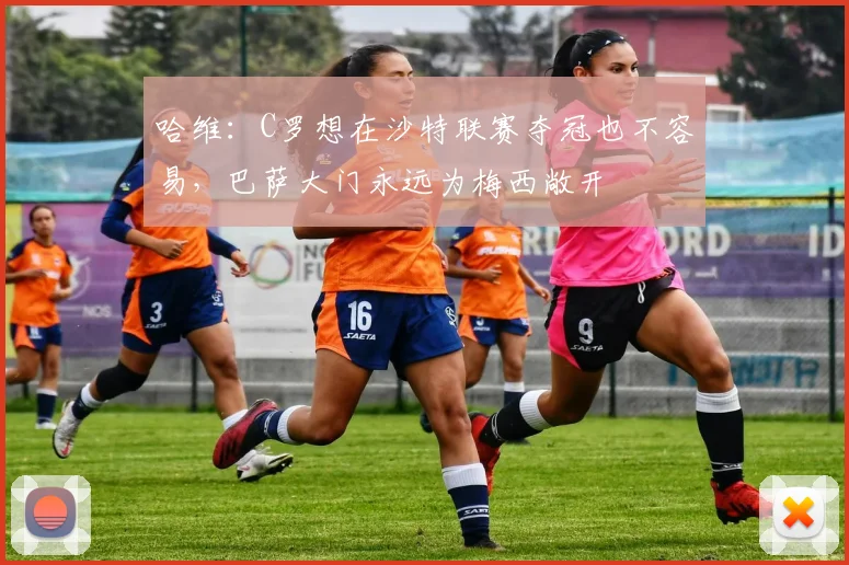 哈维：C罗想在沙特联赛夺冠也不容易，巴萨大门永远为梅西敞开