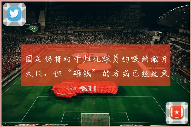 国足仍将对于归化球员的吸纳敞开大门，但“砸钱”的方式已经结束