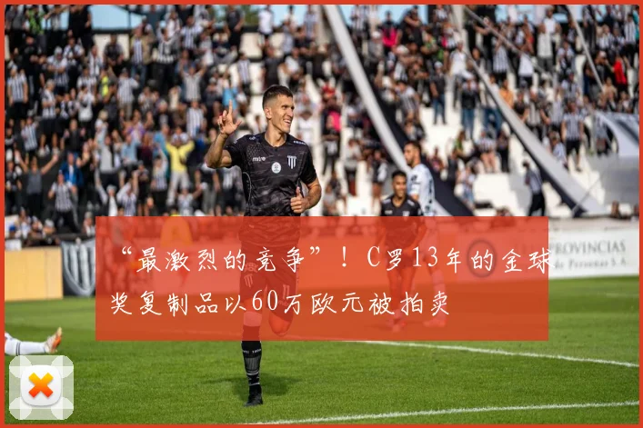“最激烈的竞争”！C罗13年的金球奖复制品以60万欧元被拍卖