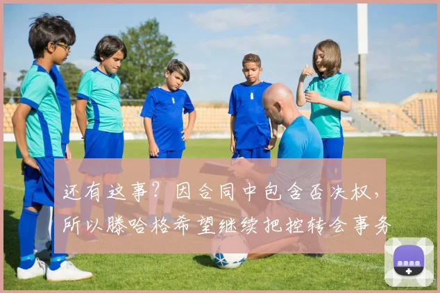 还有这事？因合同中包含否决权，所以滕哈格希望继续把控转会事务