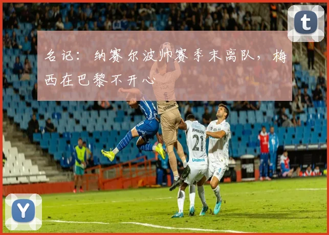 名记：纳赛尔波帅赛季末离队，梅西在巴黎不开心