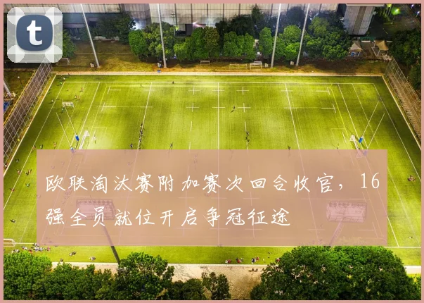 欧联淘汰赛附加赛次回合收官，16强全员就位开启争冠征途