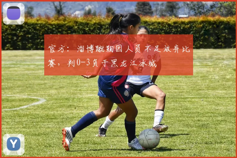 官方：淄博蹴鞠因人员不足放弃比赛，判0-3负于黑龙江冰城