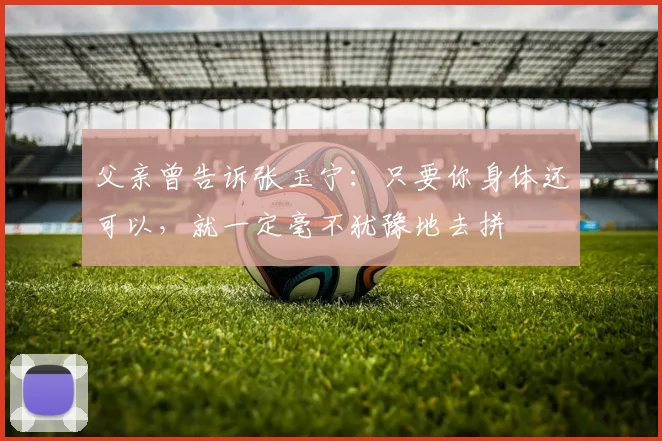 父亲曾告诉张玉宁：只要你身体还可以，就一定毫不犹豫地去拼