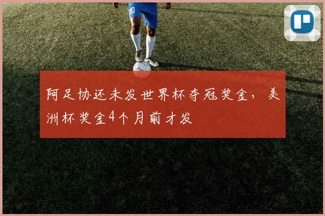 阿足协还未发世界杯夺冠奖金，美洲杯奖金4个月前才发