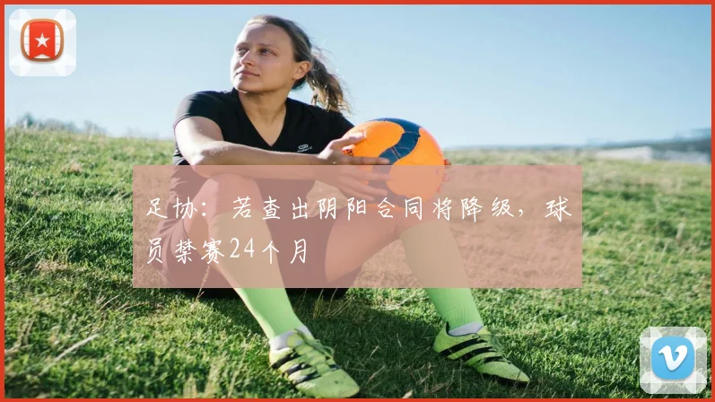 足协：若查出阴阳合同将降级，球员禁赛24个月