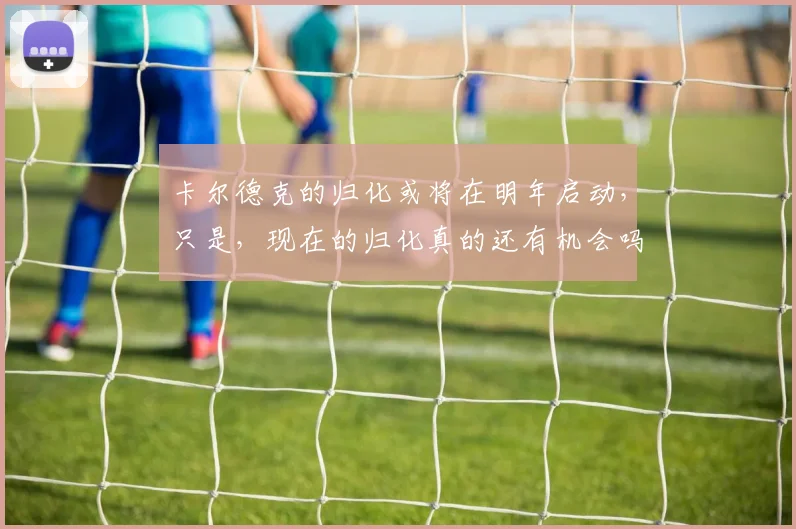 卡尔德克的归化或将在明年启动，只是，现在的归化真的还有机会吗