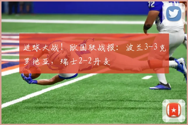 进球大战！欧国联战报：波兰3-3克罗地亚，瑞士2-2丹麦