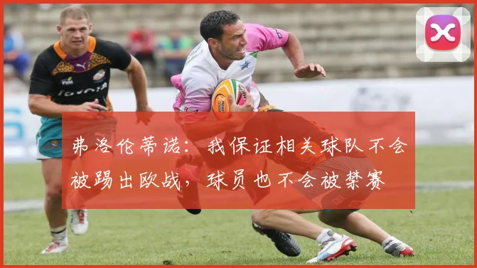 弗洛伦蒂诺：我保证相关球队不会被踢出欧战，球员也不会被禁赛
