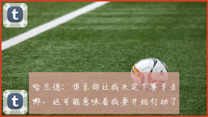 哈兰德：俱乐部让我决定下赛季去哪，这可能意味着我要开始行动了