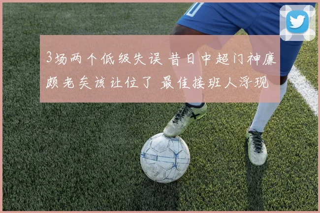 3场两个低级失误 昔日中超门神廉颇老矣该让位了 最佳接班人浮现