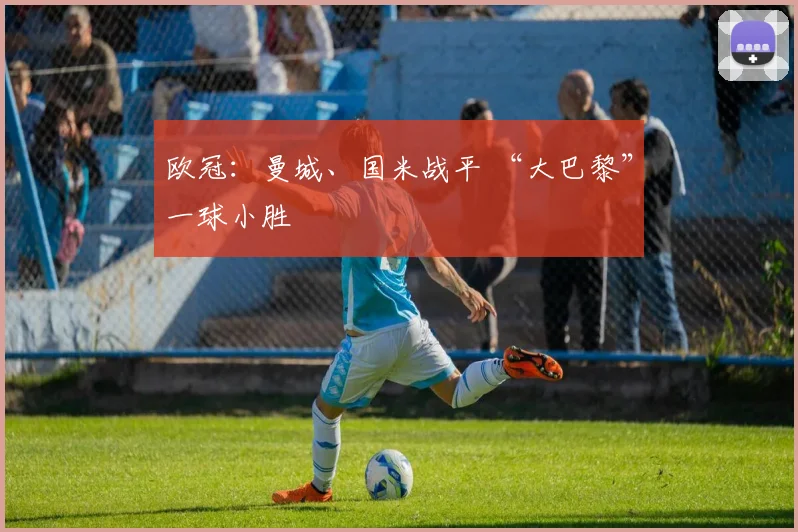 欧冠：曼城、国米战平 “大巴黎”一球小胜