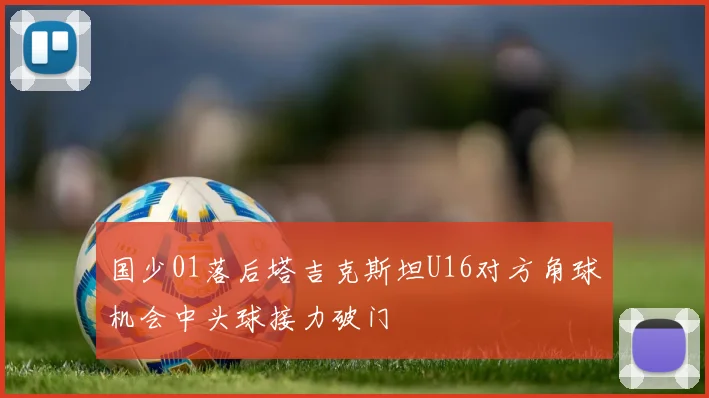 国少01落后塔吉克斯坦U16对方角球机会中头球接力破门