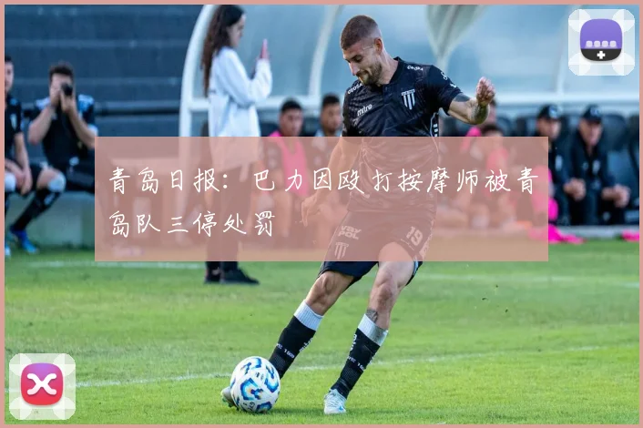 青岛日报：巴力因殴打按摩师被青岛队三停处罚
