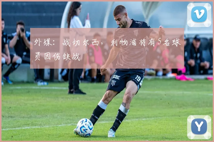 外媒：战切尔西，利物浦将有5名球员因伤缺战