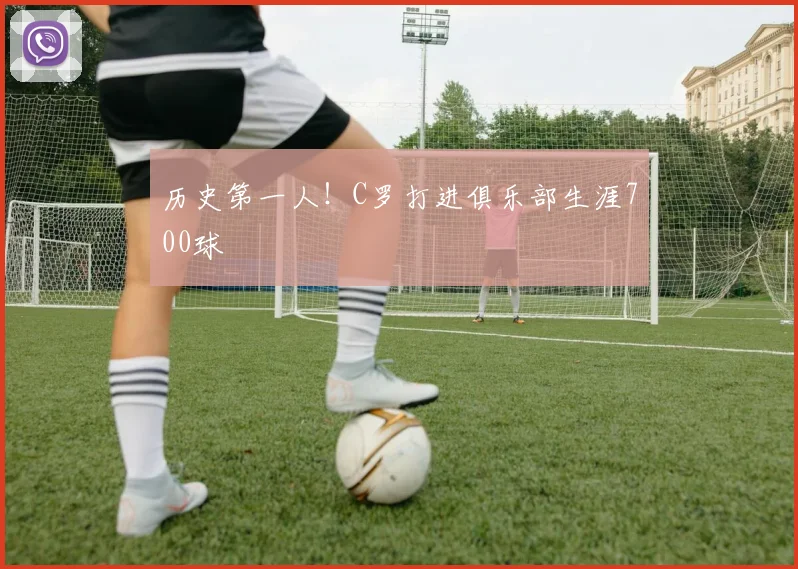 历史第一人！C罗打进俱乐部生涯700球