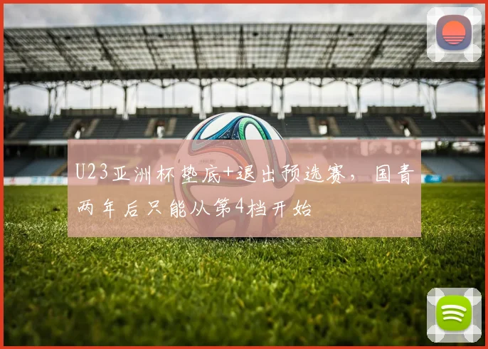 U23亚洲杯垫底+退出预选赛，国青两年后只能从第4档开始
