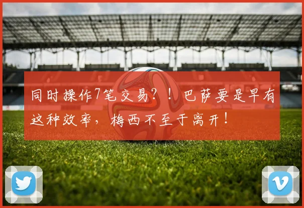 同时操作7笔交易？！巴萨要是早有这种效率，梅西不至于离开！