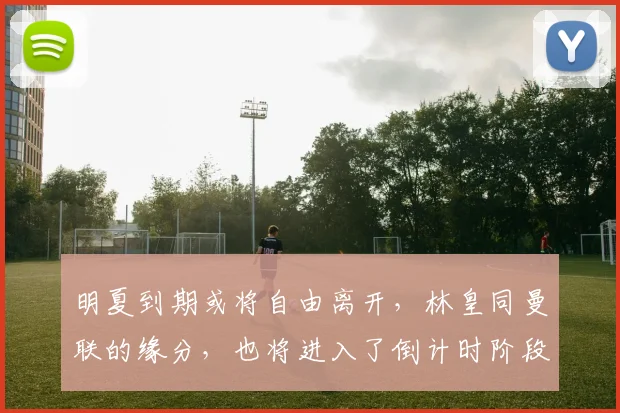 明夏到期或将自由离开，林皇同曼联的缘分，也将进入了倒计时阶段