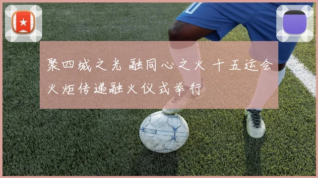 聚四城之光 融同心之火 十五运会火炬传递融火仪式举行