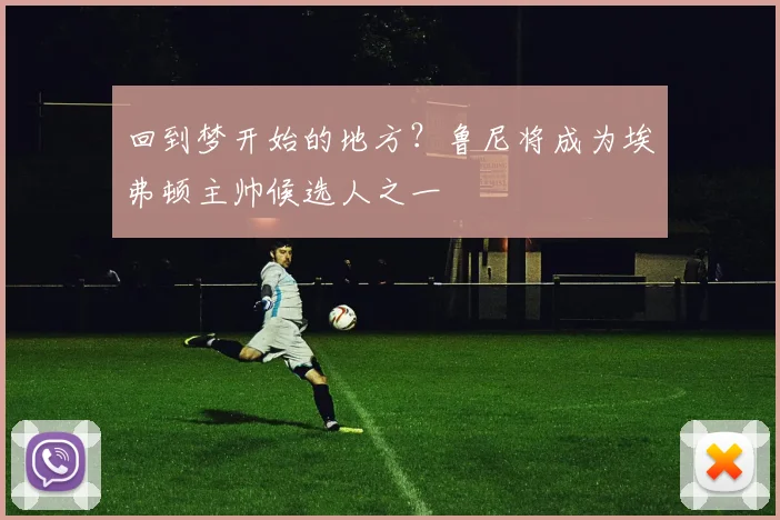 回到梦开始的地方？鲁尼将成为埃弗顿主帅候选人之一