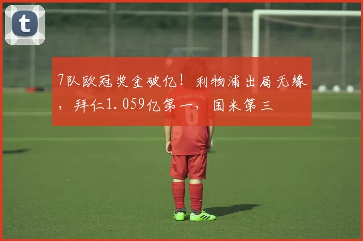7队欧冠奖金破亿！利物浦出局无缘，拜仁1.059亿第一，国米第三