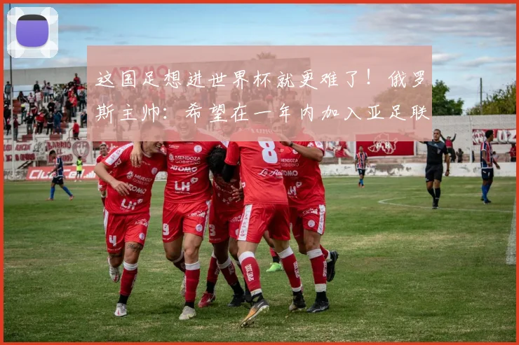 这国足想进世界杯就更难了！俄罗斯主帅：希望在一年内加入亚足联