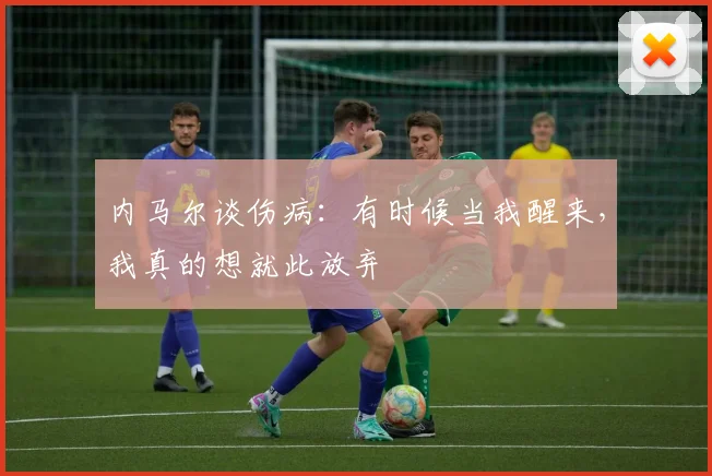 内马尔谈伤病：有时候当我醒来，我真的想就此放弃
