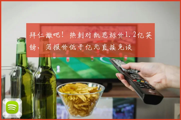 拜仁撤吧！热刺对凯恩标价1.2亿英镑，若报价低于亿元直接免谈