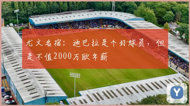 尤文名宿：迪巴拉是个好球员，但是不值2000万欧年薪