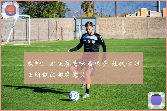 瓜帅：进决赛意味着很多 让我们过去所做的都有意义