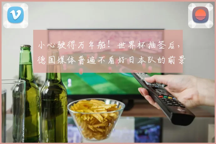 小心驶得万年船！世界杯抽签后，德国媒体普遍不看好日本队的前景