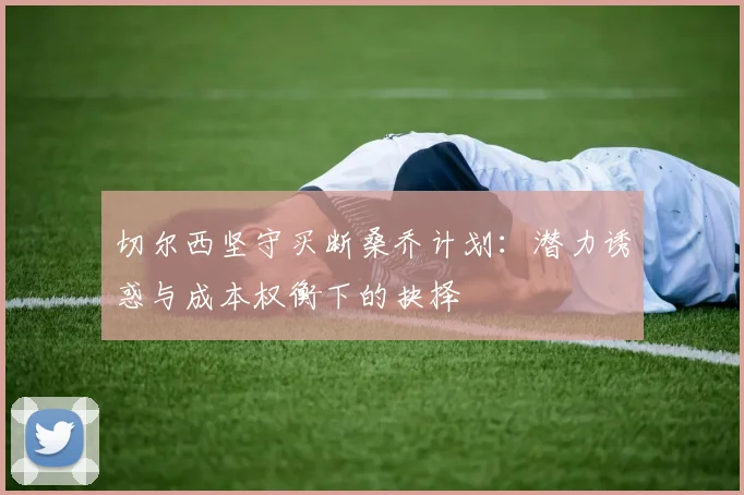切尔西坚守买断桑乔计划：潜力诱惑与成本权衡下的抉择
