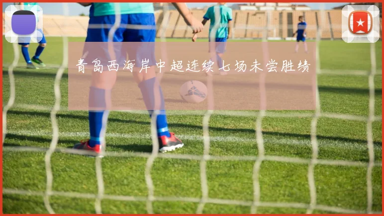 青岛西海岸中超连续七场未尝胜绩