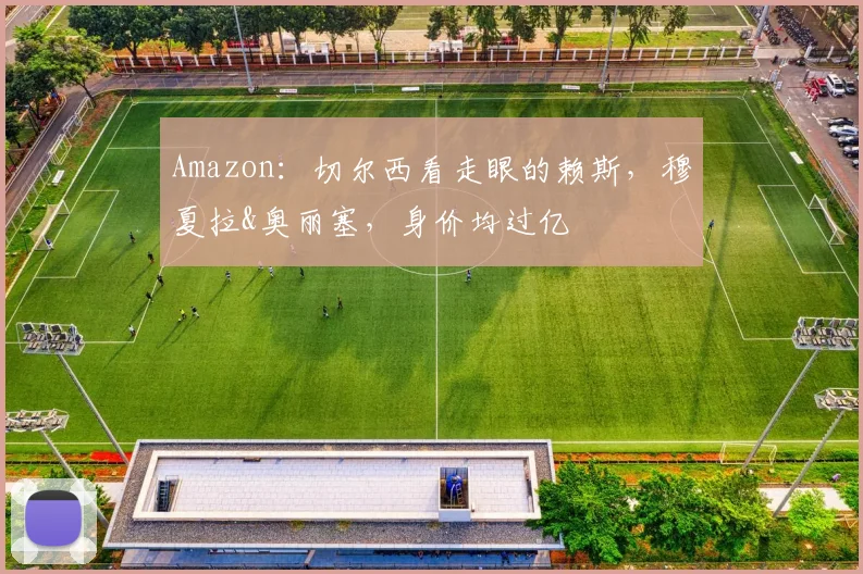 Amazon：切尔西看走眼的赖斯，穆夏拉&奥丽塞，身价均过亿