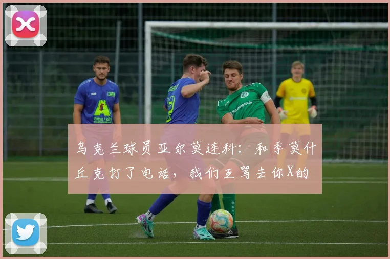 乌克兰球员亚尔莫连科：和季莫什丘克打了电话，我们互骂去你X的