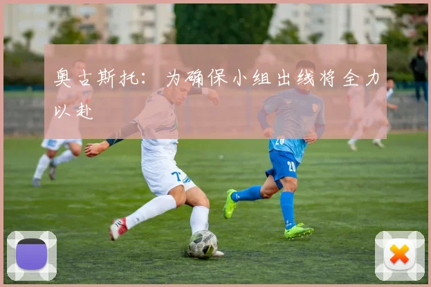 奥古斯托：为确保小组出线将全力以赴