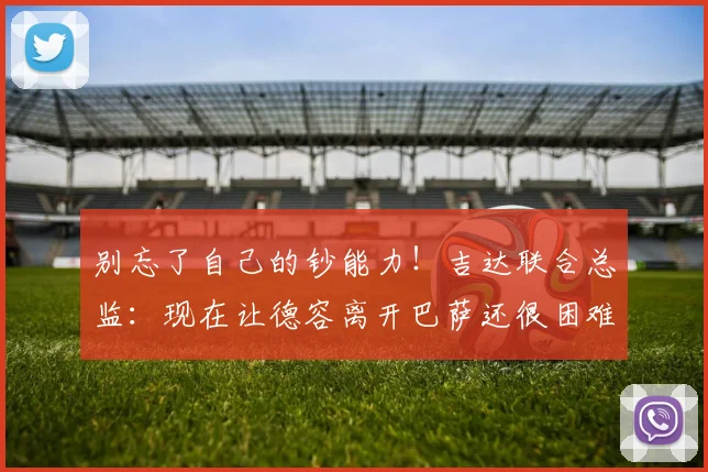 别忘了自己的钞能力！吉达联合总监：现在让德容离开巴萨还很困难