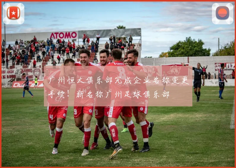广州恒大俱乐部完成企业名称变更手续！新名称广州足球俱乐部