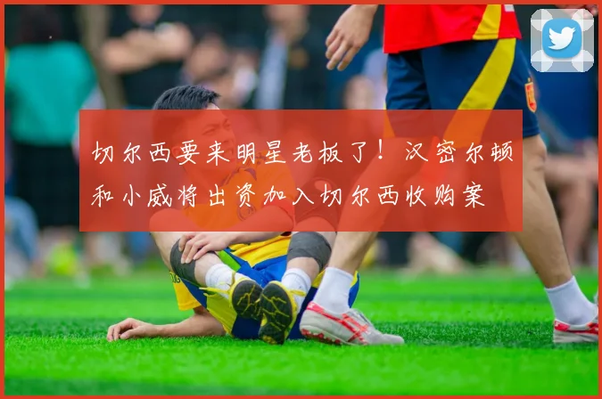 切尔西要来明星老板了！汉密尔顿和小威将出资加入切尔西收购案