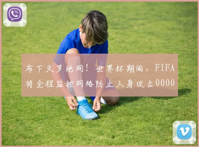 布下天罗地网！世界杯期间，FIFA将全程监控网络防止人身攻击0000644