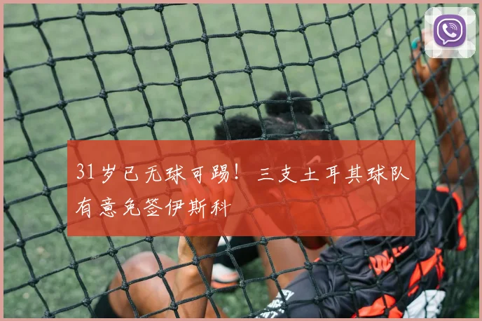 31岁已无球可踢！三支土耳其球队有意免签伊斯科