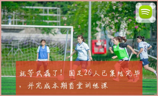 就等武磊了！国足26人已集结完毕，并完成本期首堂训练课