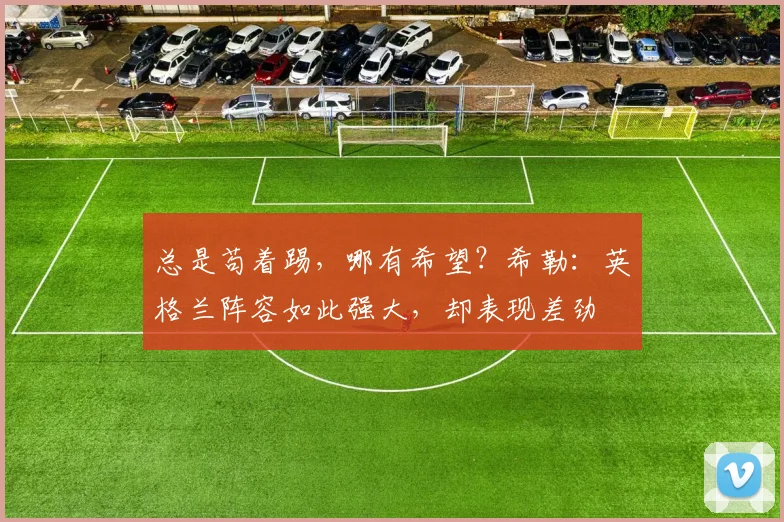 总是苟着踢，哪有希望？希勒：英格兰阵容如此强大，却表现差劲