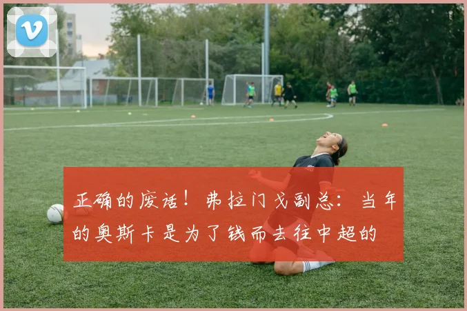 正确的废话！弗拉门戈副总：当年的奥斯卡是为了钱而去往中超的