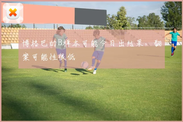 博格巴的B样本可能今日出结果，翻案可能性很低