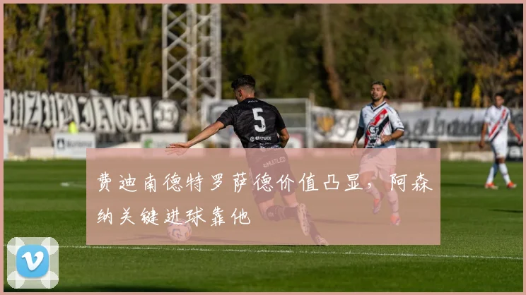 费迪南德特罗萨德价值凸显，阿森纳关键进球靠他