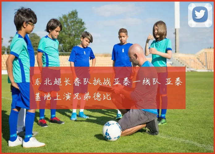 东北超长春队挑战亚泰一线队 亚泰基地上演兄弟德比